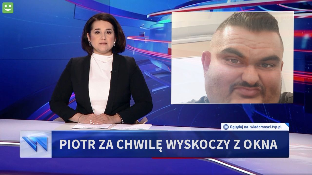 Piotr za chwilę wyskoczy z okna